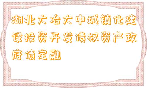 湖北大冶大中城镇化建设投资开发债权资产政府债定融