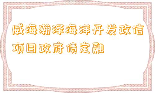 威海瀚泽海洋开发政信项目政府债定融