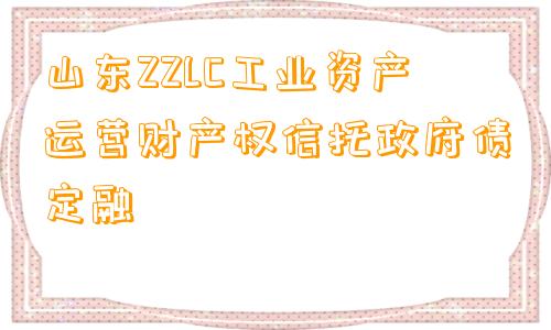 山东ZZLC工业资产运营财产权信托政府债定融