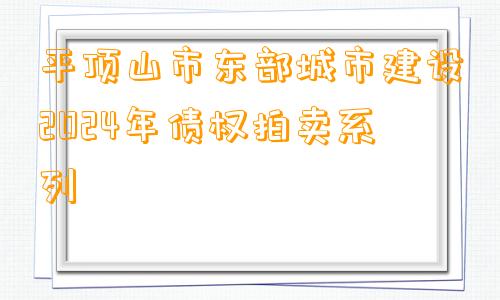 平顶山市东部城市建设2024年债权拍卖系列