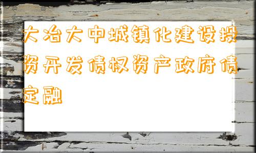 大冶大中城镇化建设投资开发债权资产政府债定融