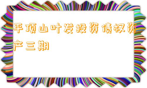 平顶山叶发投资债权资产三期