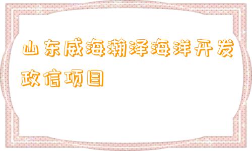 山东威海瀚泽海洋开发政信项目