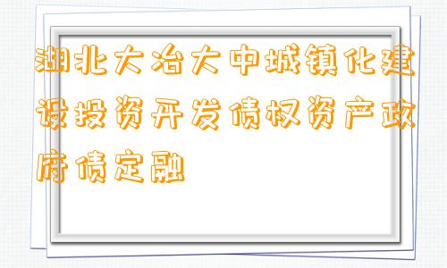 湖北大冶大中城镇化建设投资开发债权资产政府债定融