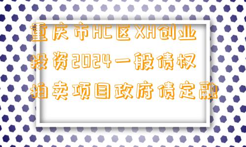 重庆市HC区XH创业投资2024一般债权拍卖项目政府债定融