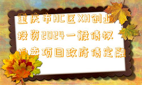 重庆市HC区XH创业投资2024一般债权拍卖项目政府债定融