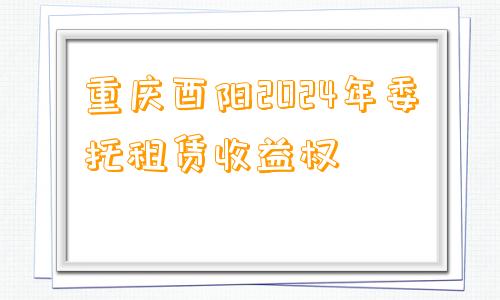 重庆酉阳2024年委托租赁收益权