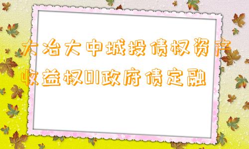 大冶大中城投债权资产收益权01政府债定融