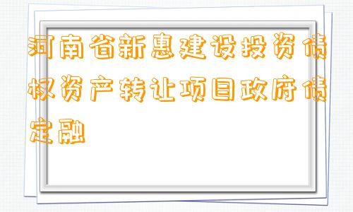 河南省新惠建设投资债权资产转让项目政府债定融