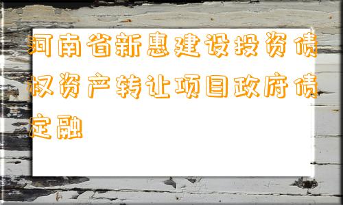 河南省新惠建设投资债权资产转让项目政府债定融