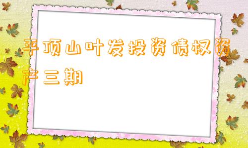 平顶山叶发投资债权资产三期