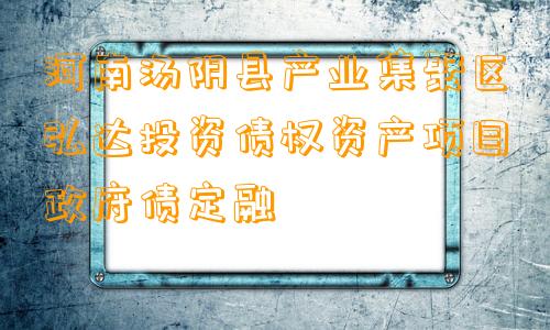 河南汤阴县产业集聚区弘达投资债权资产项目政府债定融