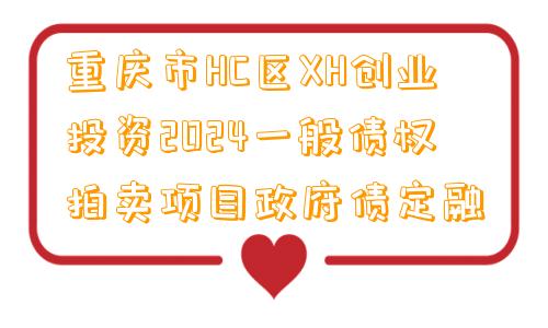 重庆市HC区XH创业投资2024一般债权拍卖项目政府债定融