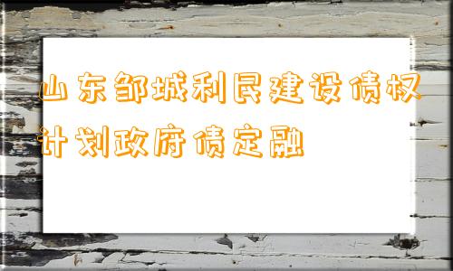 山东邹城利民建设债权计划政府债定融