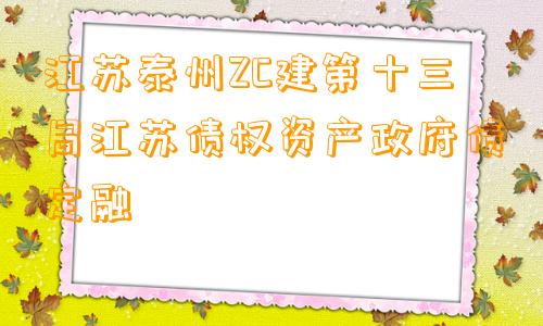 江苏泰州ZC建第十三局江苏债权资产政府债定融