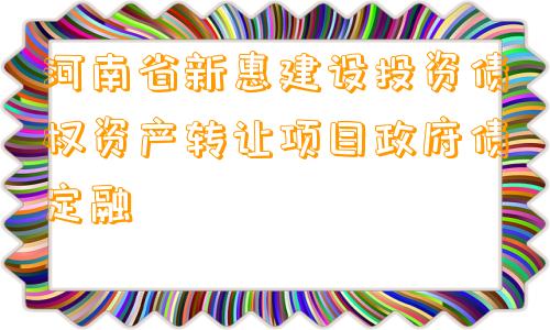 河南省新惠建设投资债权资产转让项目政府债定融