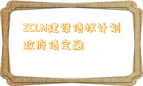 ZCLM建设债权计划政府债定融