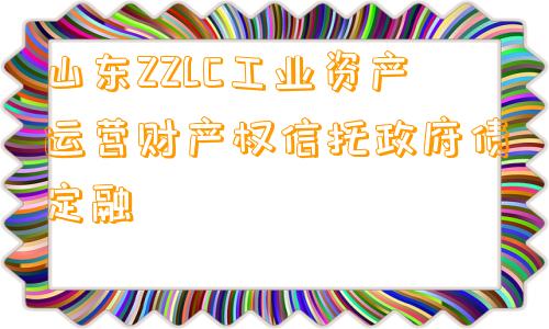 山东ZZLC工业资产运营财产权信托政府债定融