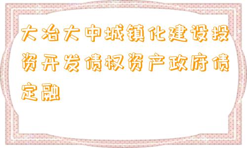 大冶大中城镇化建设投资开发债权资产政府债定融