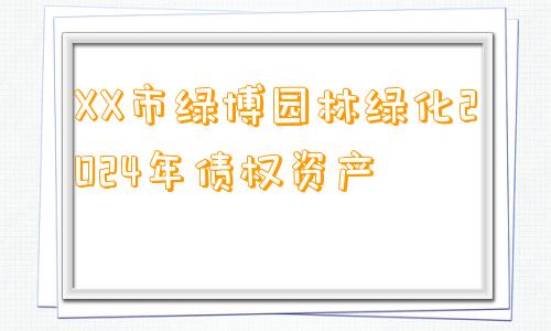 XX市绿博园林绿化2024年债权资产