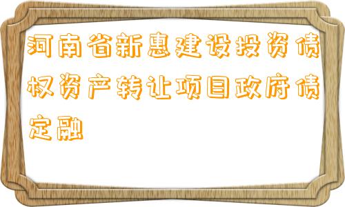 河南省新惠建设投资债权资产转让项目政府债定融