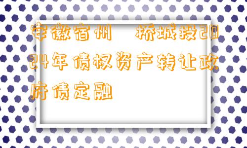 安徽宿州埇桥城投2024年债权资产转让政府债定融