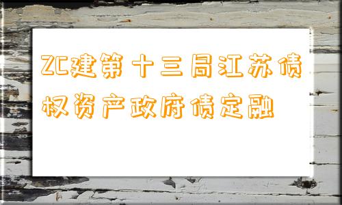 ZC建第十三局江苏债权资产政府债定融