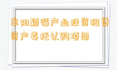 阜阳颖循产业投资租赁资产委托认购项目