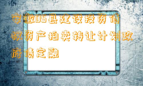 安徽DS县建设投资债权资产拍卖转让计划政府债定融