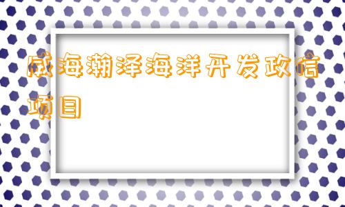 威海瀚泽海洋开发政信项目