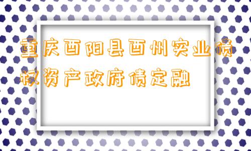 重庆酉阳县酉州实业债权资产政府债定融