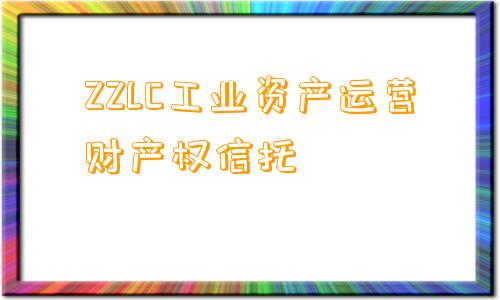 ZZLC工业资产运营财产权信托