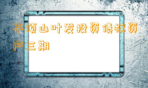 平顶山叶发投资债权资产三期