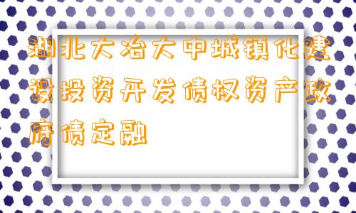 湖北大冶大中城镇化建设投资开发债权资产政府债定融