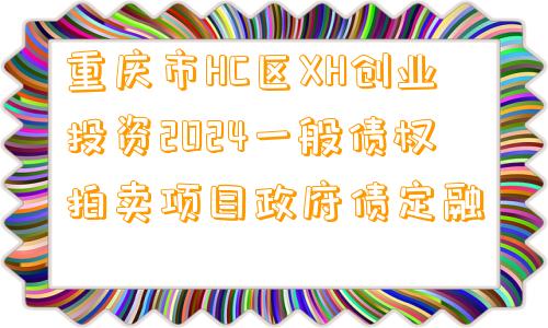 重庆市HC区XH创业投资2024一般债权拍卖项目政府债定融