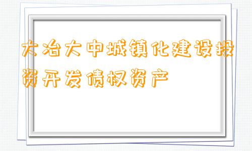 大冶大中城镇化建设投资开发债权资产