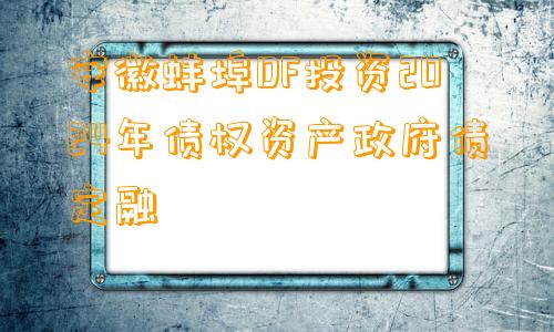 安徽蚌埠DF投资2024年债权资产政府债定融