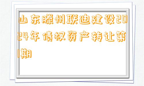 山东滕州联迪建设2024年债权资产转让第1期