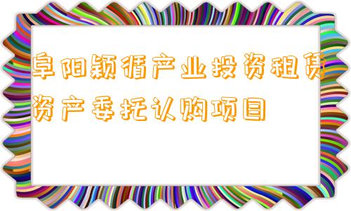 阜阳颖循产业投资租赁资产委托认购项目