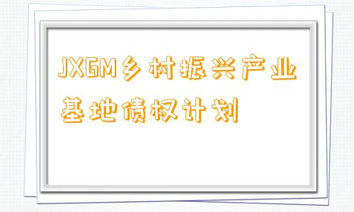 JXGM乡村振兴产业基地债权计划