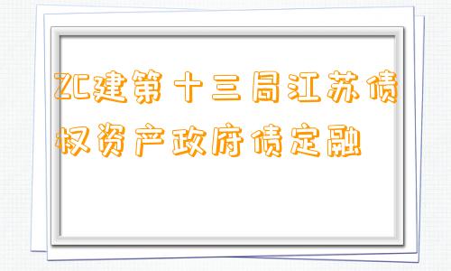 ZC建第十三局江苏债权资产政府债定融