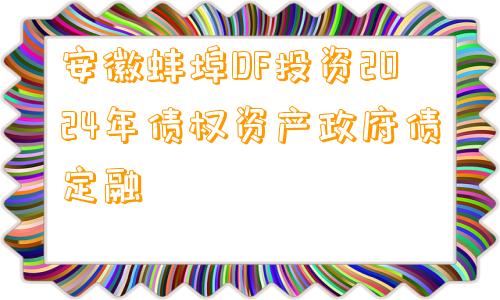 安徽蚌埠DF投资2024年债权资产政府债定融