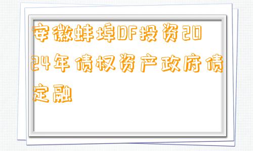 安徽蚌埠DF投资2024年债权资产政府债定融