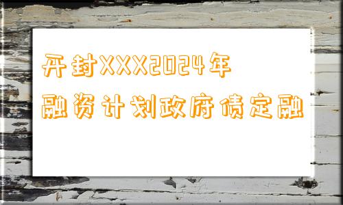 开封XXX2024年融资计划政府债定融