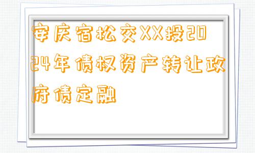 安庆宿松交XX投2024年债权资产转让政府债定融