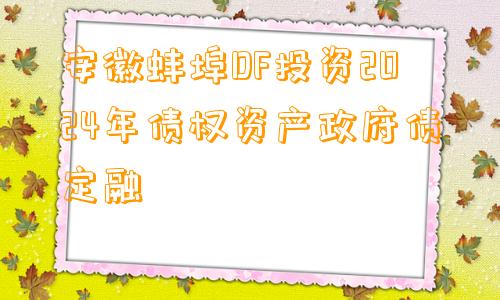 安徽蚌埠DF投资2024年债权资产政府债定融