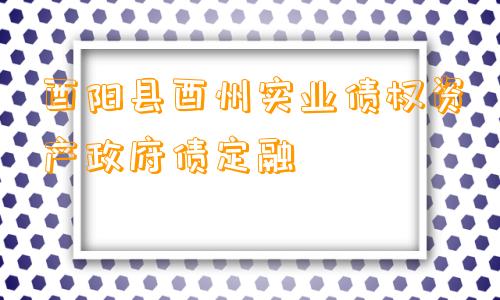 酉阳县酉州实业债权资产政府债定融