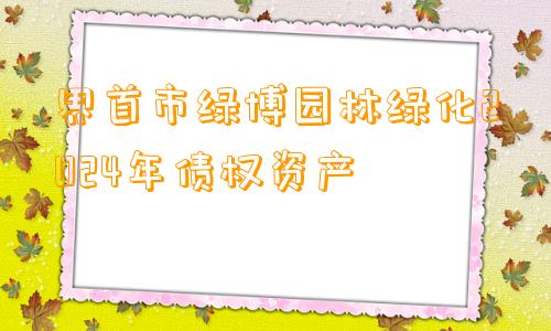 界首市绿博园林绿化2024年债权资产