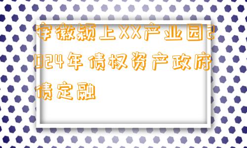 安徽颍上XX产业园2024年债权资产政府债定融