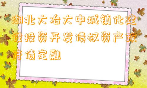 湖北大冶大中城镇化建设投资开发债权资产政府债定融